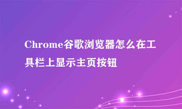 Chrome谷歌浏览器怎么在工具栏上显示主页按钮