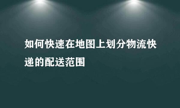 如何快速在地图上划分物流快递的配送范围