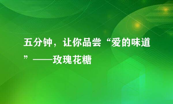 五分钟，让你品尝“爱的味道”——玫瑰花糖