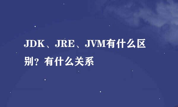 JDK、JRE、JVM有什么区别？有什么关系