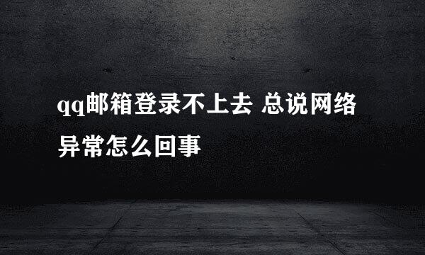 qq邮箱登录不上去 总说网络异常怎么回事