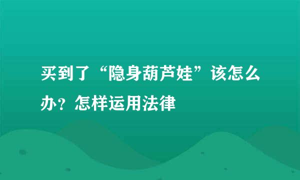 买到了“隐身葫芦娃”该怎么办？怎样运用法律