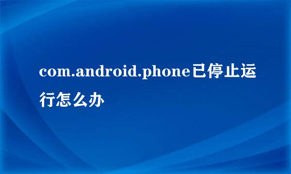 com.android.phone已停止运行怎么办