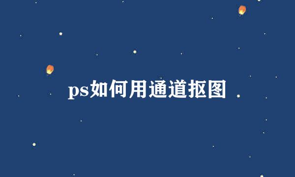 ps如何用通道抠图