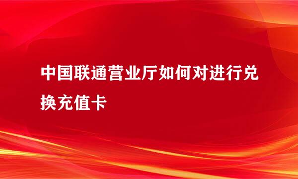 中国联通营业厅如何对进行兑换充值卡