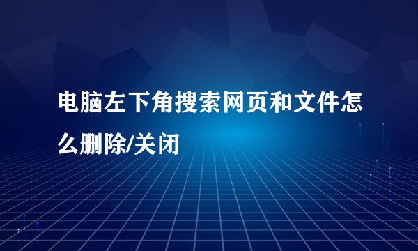 电脑左下角搜索网页和文件怎么删除/关闭