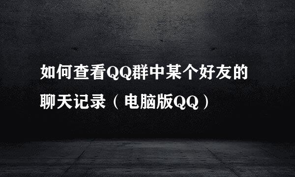 如何查看QQ群中某个好友的聊天记录（电脑版QQ）