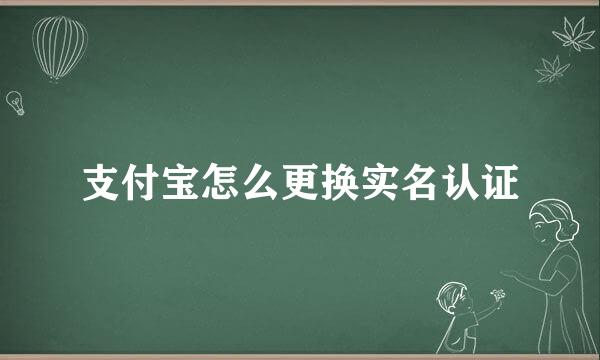 支付宝怎么更换实名认证