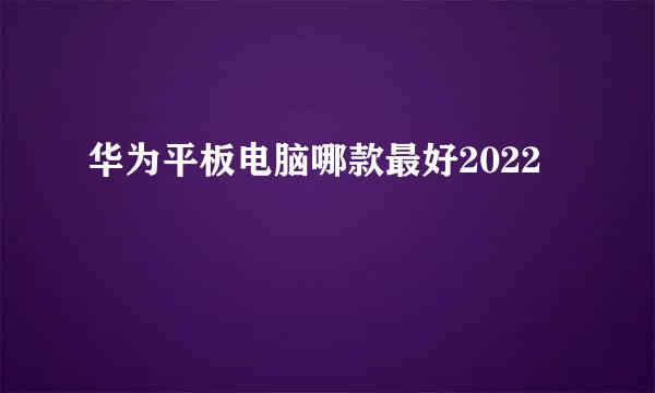 华为平板电脑哪款最好2022