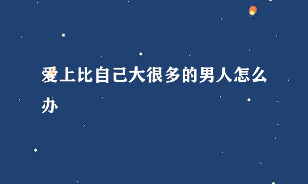 爱上比自己大很多的男人怎么办