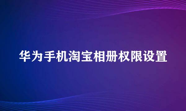 华为手机淘宝相册权限设置