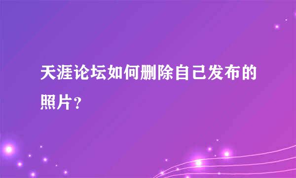 天涯论坛如何删除自己发布的照片？