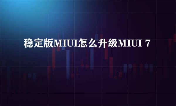 稳定版MIUI怎么升级MIUI 7