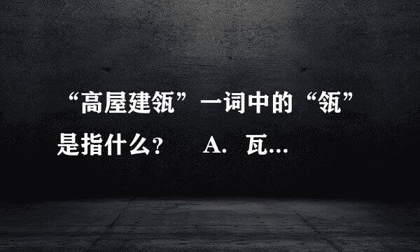 “高屋建瓴”一词中的“瓴”是指什么？    A．瓦  B．屋檐  C．坛子  D．瓶