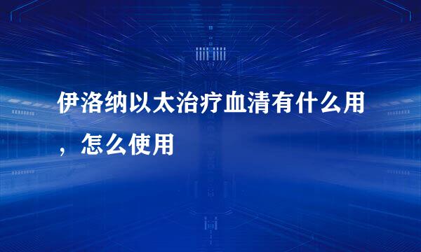 伊洛纳以太治疗血清有什么用，怎么使用