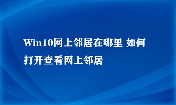 Win10网上邻居在哪里 如何打开查看网上邻居