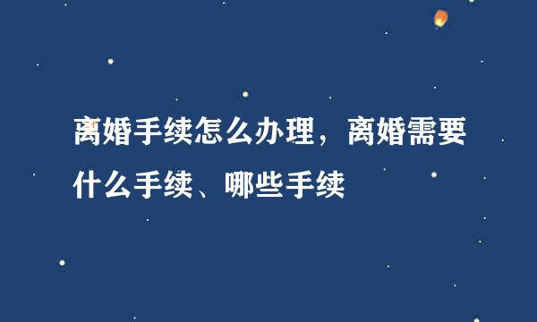 离婚手续怎么办理，离婚需要什么手续、哪些手续