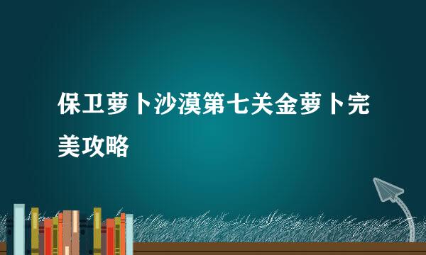 保卫萝卜沙漠第七关金萝卜完美攻略