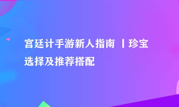 宫廷计手游新人指南 丨珍宝选择及推荐搭配