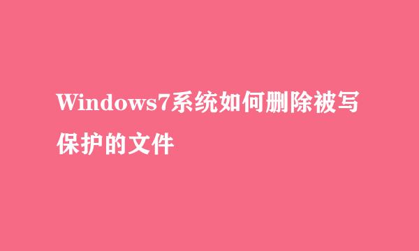 Windows7系统如何删除被写保护的文件