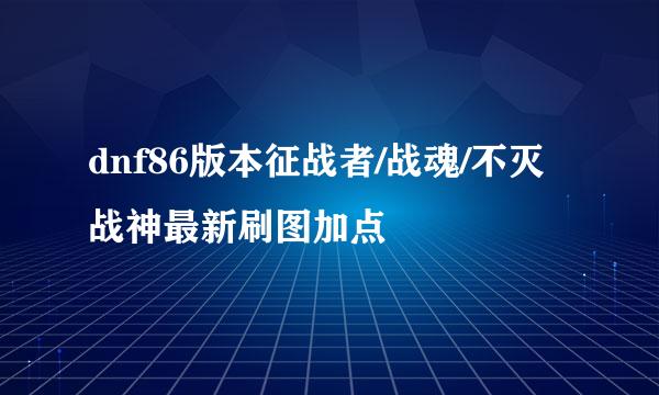 dnf86版本征战者/战魂/不灭战神最新刷图加点