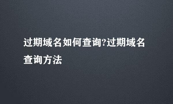 过期域名如何查询?过期域名查询方法