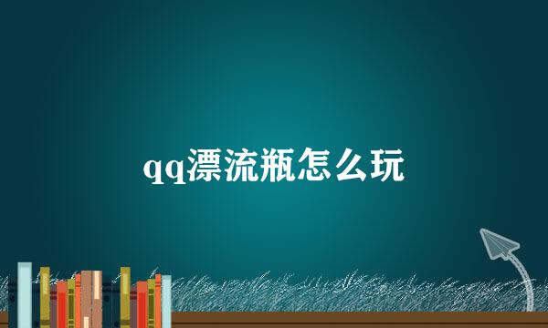 qq漂流瓶怎么玩