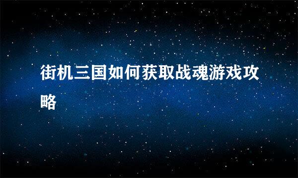 街机三国如何获取战魂游戏攻略