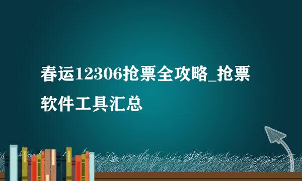 春运12306抢票全攻略_抢票软件工具汇总