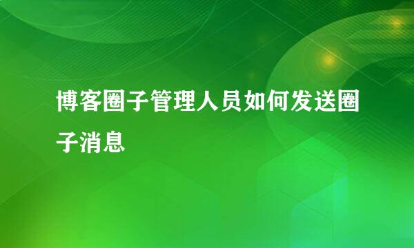 博客圈子管理人员如何发送圈子消息