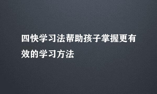 四快学习法帮助孩子掌握更有效的学习方法