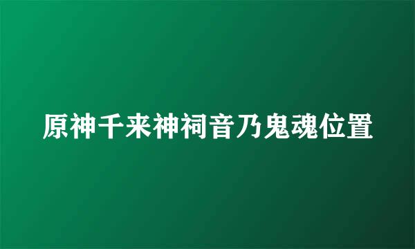 原神千来神祠音乃鬼魂位置