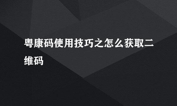 粤康码使用技巧之怎么获取二维码