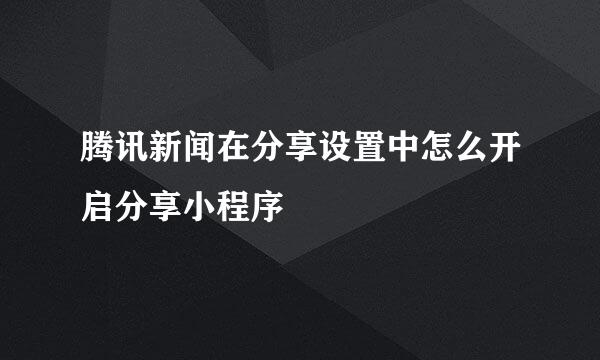 腾讯新闻在分享设置中怎么开启分享小程序