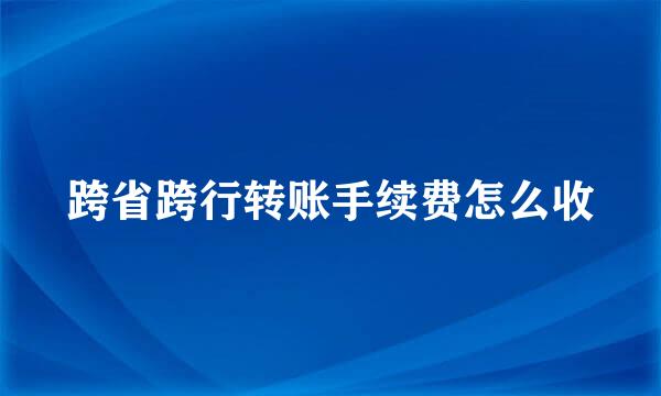 跨省跨行转账手续费怎么收