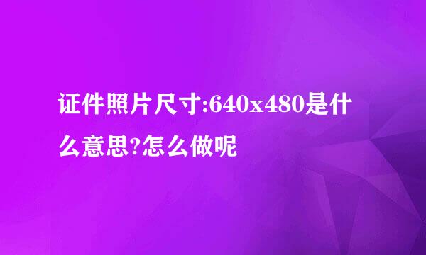 证件照片尺寸:640x480是什么意思?怎么做呢