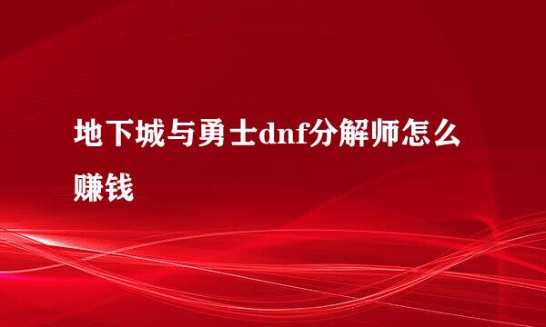 地下城与勇士dnf分解师怎么赚钱