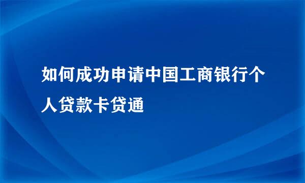 如何成功申请中国工商银行个人贷款卡贷通