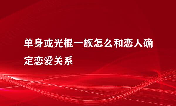 单身或光棍一族怎么和恋人确定恋爱关系