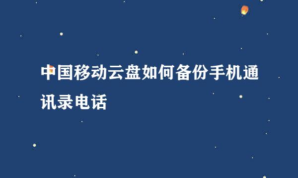 中国移动云盘如何备份手机通讯录电话