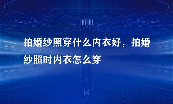 拍婚纱照穿什么内衣好，拍婚纱照时内衣怎么穿