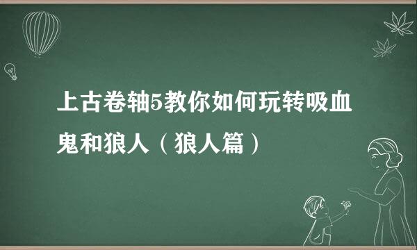 上古卷轴5教你如何玩转吸血鬼和狼人（狼人篇）