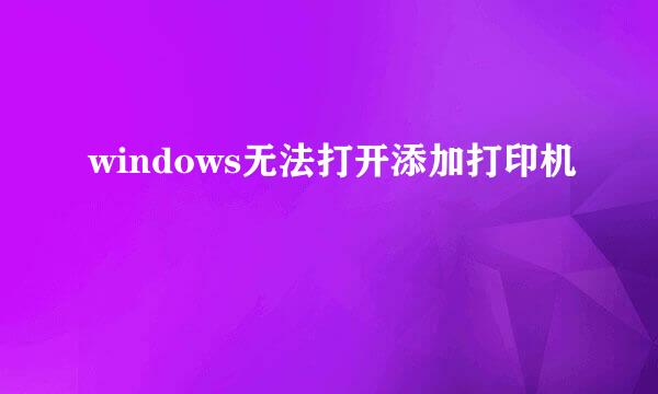 windows无法打开添加打印机