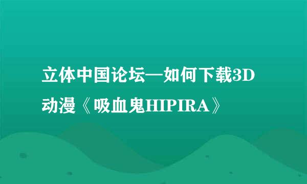 立体中国论坛—如何下载3D动漫《吸血鬼HIPIRA》