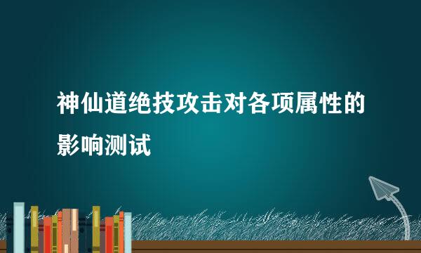 神仙道绝技攻击对各项属性的影响测试