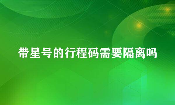 带星号的行程码需要隔离吗