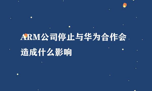 ARM公司停止与华为合作会造成什么影响