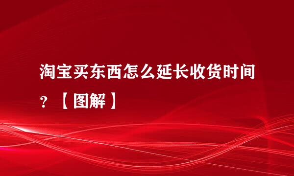 淘宝买东西怎么延长收货时间？【图解】