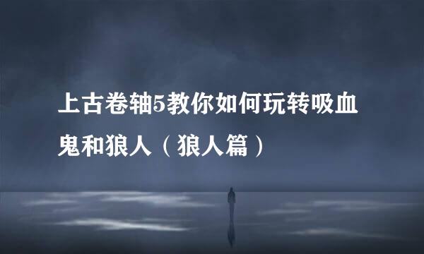 上古卷轴5教你如何玩转吸血鬼和狼人（狼人篇）