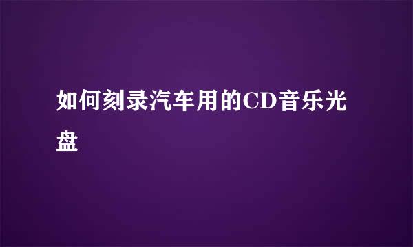 如何刻录汽车用的CD音乐光盘